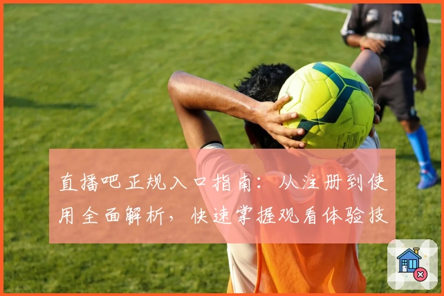 直播吧正规入口指南:从注册到使用全面解析,快速掌握观看体验技巧