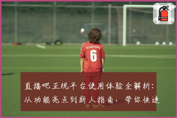 直播吧正规平台使用体验全解析：从功能亮点到新人指南，带你快速上手