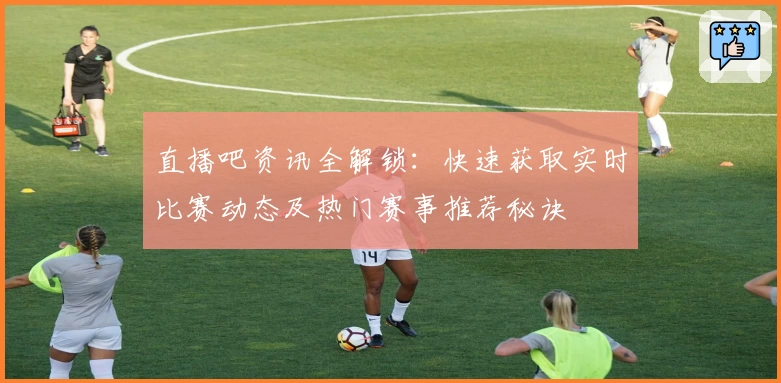 直播吧资讯全解锁：快速获取实时比赛动态及热门赛事推荐秘诀
