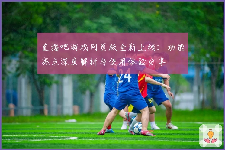 直播吧游戏网页版全新上线：功能亮点深度解析与使用体验分享