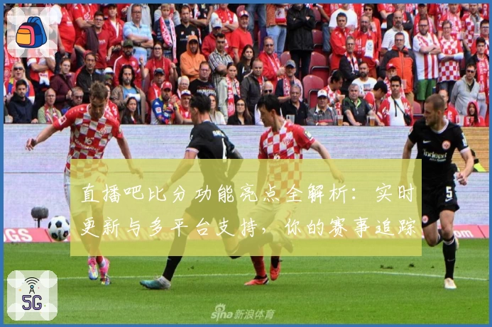 直播吧比分功能亮点全解析：实时更新与多平台支持，你的赛事追踪神器