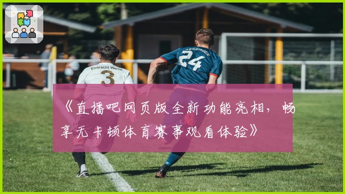 《直播吧网页版全新功能亮相，畅享无卡顿体育赛事观看体验》