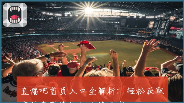 直播吧首页入口全解析：轻松获取实时赛事资讯的快捷方式