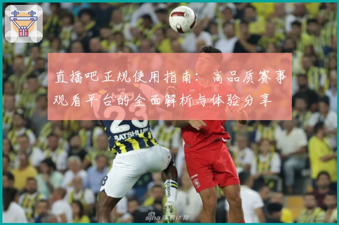 直播吧正规使用指南：高品质赛事观看平台的全面解析与体验分享