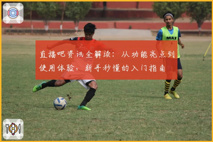 直播吧资讯全解读：从功能亮点到使用体验，新手秒懂的入门指南