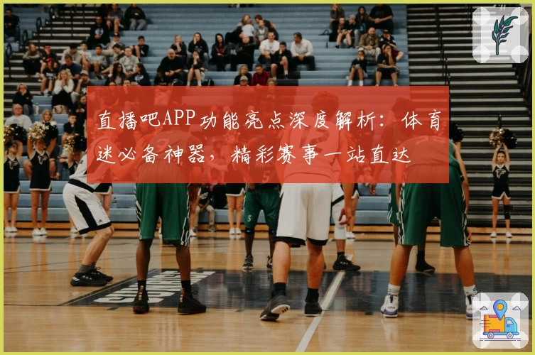 直播吧APP功能亮点深度解析：体育迷必备神器，精彩赛事一站直达