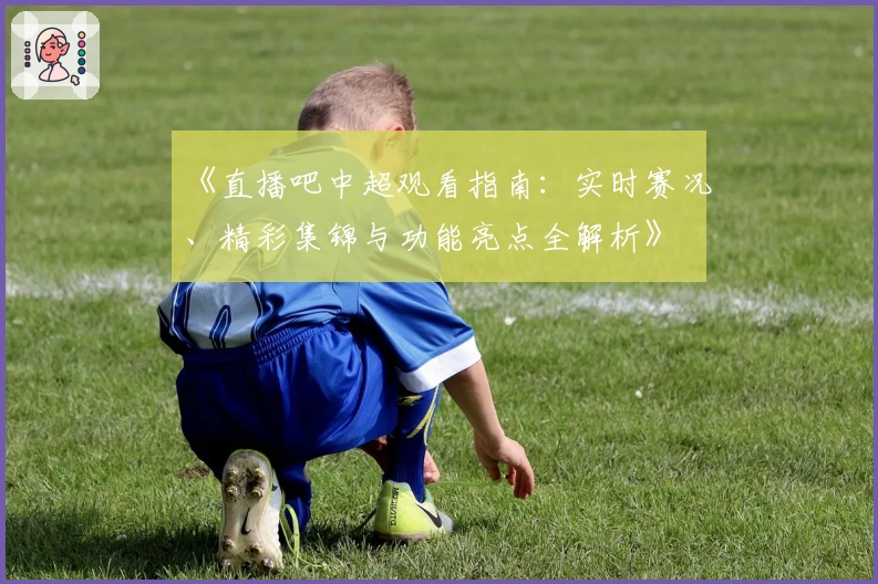 《直播吧中超观看指南:实时赛况、精彩集锦与功能亮点全解析》