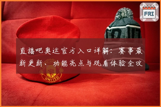 直播吧奥运官方入口详解：赛事最新更新、功能亮点与观看体验全攻略