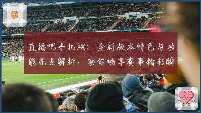 直播吧手机端：全新版本特色与功能亮点解析，助你畅享赛事精彩瞬间