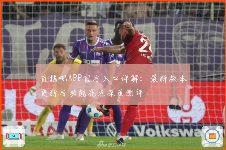 直播吧APP官方入口详解:最新版本更新与功能亮点深度测评
