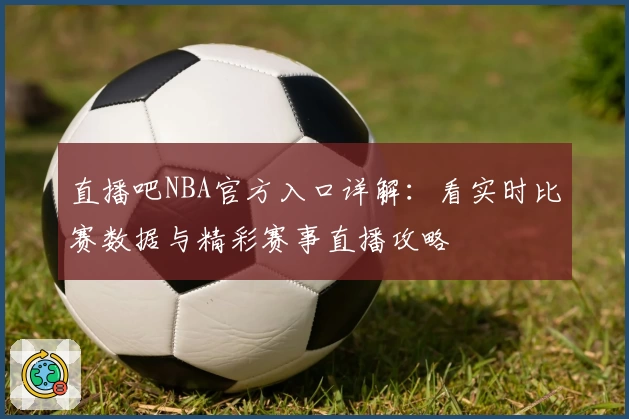 直播吧NBA官方入口详解：看实时比赛数据与精彩赛事直播攻略