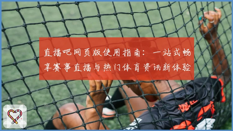 直播吧网页版使用指南：一站式畅享赛事直播与热门体育资讯新体验