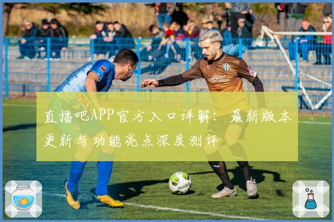 直播吧APP官方入口详解：最新版本更新与功能亮点深度测评