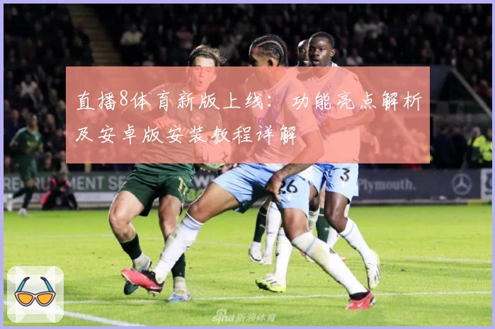 直播8体育新版上线：功能亮点解析及安卓版安装教程详解