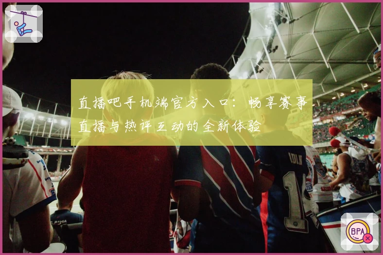 直播吧手机端官方入口：畅享赛事直播与热评互动的全新体验