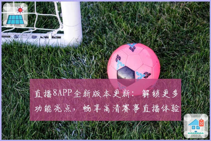 直播8APP全新版本更新:解锁更多功能亮点,畅享高清赛事直播体验
