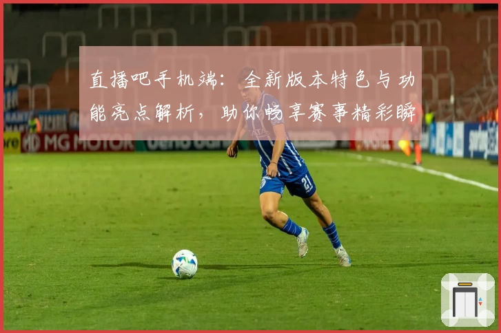 直播吧手机端:全新版本特色与功能亮点解析,助你畅享赛事精彩瞬间