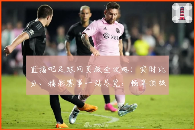 直播吧足球网页版全攻略：实时比分、精彩赛事一站尽览，畅享顶级观赛体验