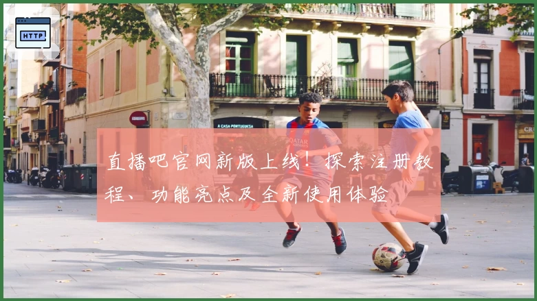 直播吧官网新版上线！探索注册教程、功能亮点及全新使用体验
