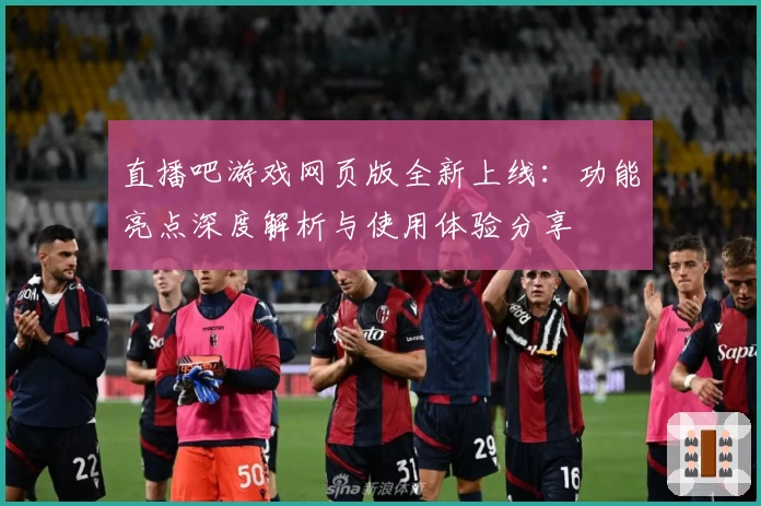 直播吧游戏网页版全新上线：功能亮点深度解析与使用体验分享