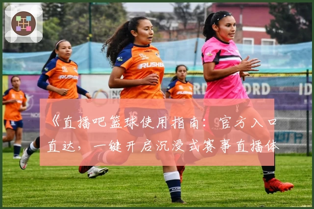 《直播吧篮球使用指南：官方入口直达，一键开启沉浸式赛事直播体验》