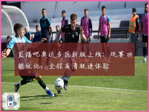直播吧奥运专区新版上线：观赛功能优化，全程高清极速体验