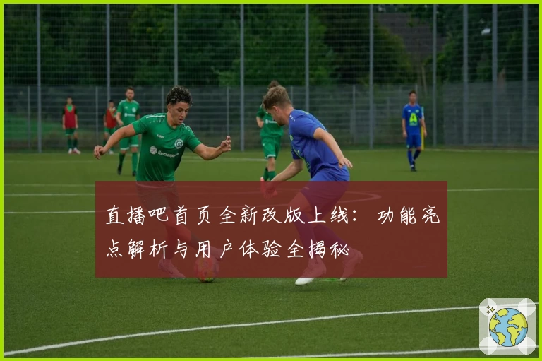 直播吧首页全新改版上线：功能亮点解析与用户体验全揭秘