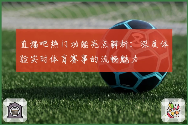 直播吧热门功能亮点解析：深度体验实时体育赛事的流畅魅力