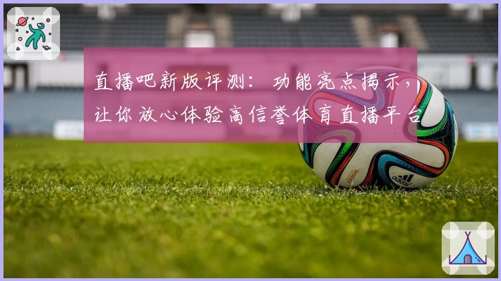 直播吧新版评测：功能亮点揭示，让你放心体验高信誉体育直播平台