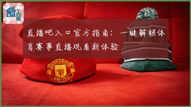 直播吧入口官方指南:一键解锁体育赛事直播观看新体验