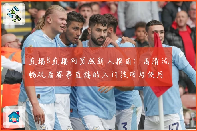 直播8直播网页版新人指南:高清流畅观看赛事直播的入门技巧与使用体验详解