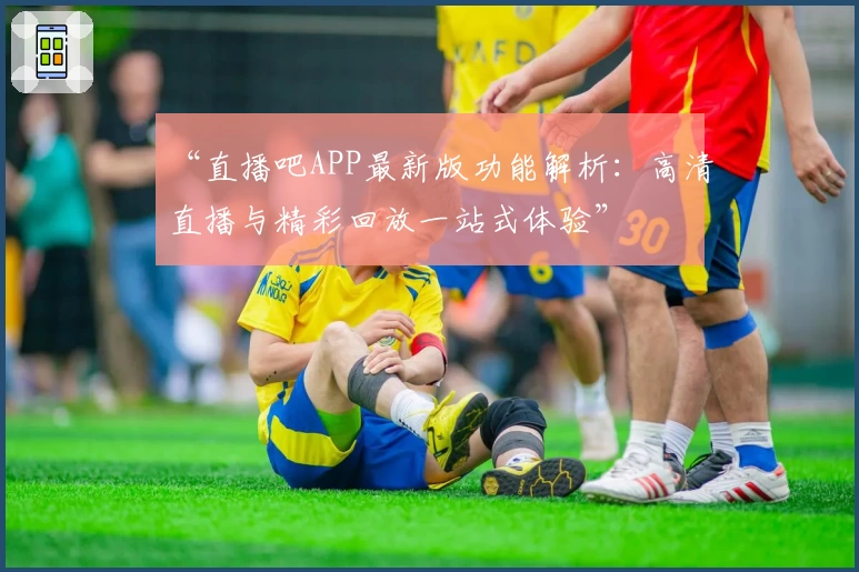 “直播吧APP最新版功能解析：高清直播与精彩回放一站式体验”