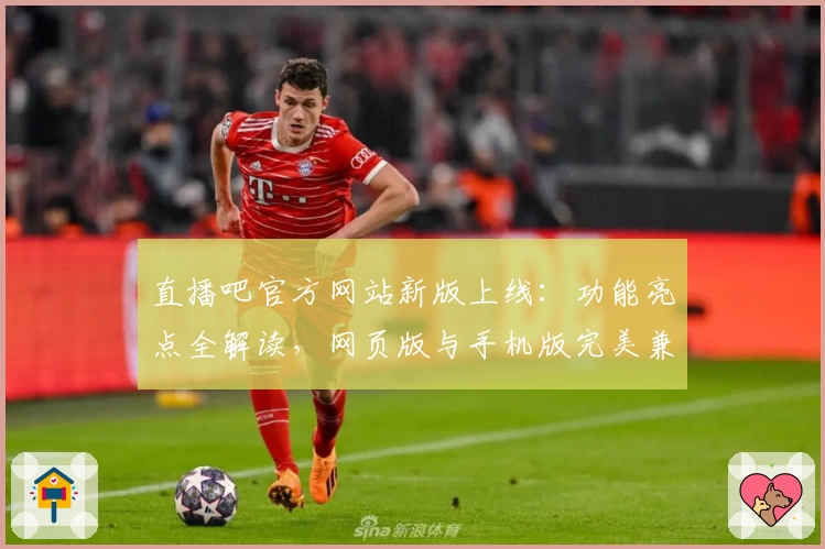 直播吧官方网站新版上线：功能亮点全解读，网页版与手机版完美兼容