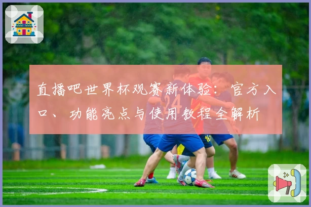 直播吧世界杯观赛新体验:官方入口、功能亮点与使用教程全解析
