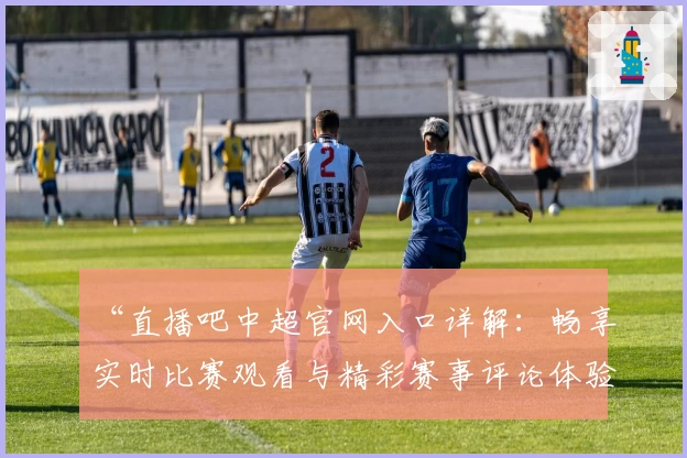 “直播吧中超官网入口详解：畅享实时比赛观看与精彩赛事评论体验”