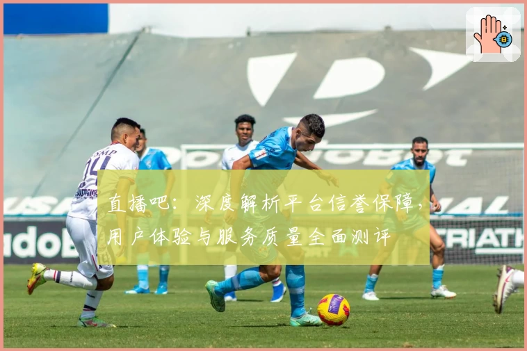 直播吧:深度解析平台信誉保障,用户体验与服务质量全面测评