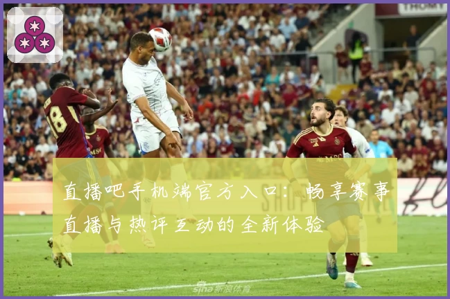 直播吧手机端官方入口：畅享赛事直播与热评互动的全新体验
