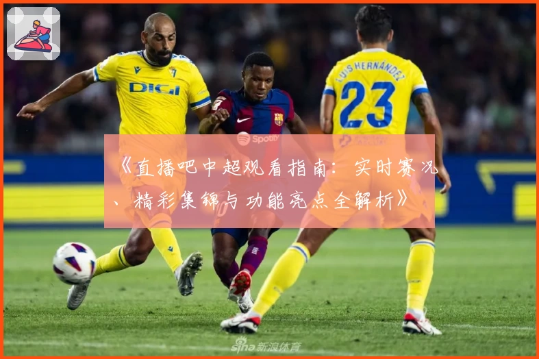 《直播吧中超观看指南：实时赛况、精彩集锦与功能亮点全解析》