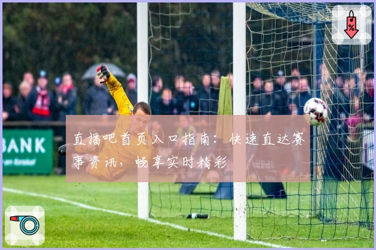 直播吧首页入口指南：快速直达赛事资讯，畅享实时精彩