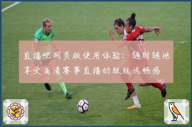 直播吧网页版使用体验：随时随地享受高清赛事直播的极致流畅感