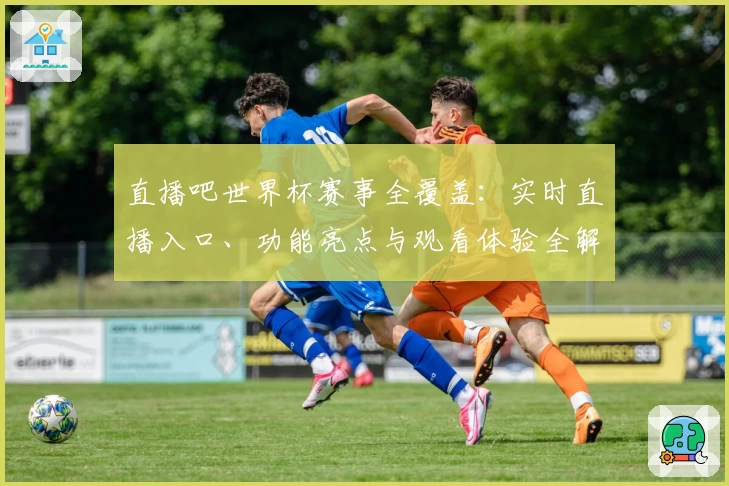 直播吧世界杯赛事全覆盖：实时直播入口、功能亮点与观看体验全解读