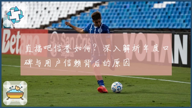 直播吧信誉如何？深入解析年度口碑与用户信赖背后的原因