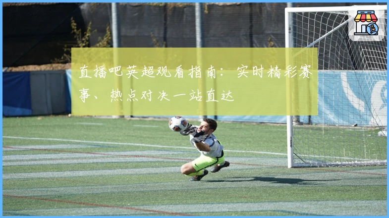 直播吧英超观看指南：实时精彩赛事、热点对决一站直达