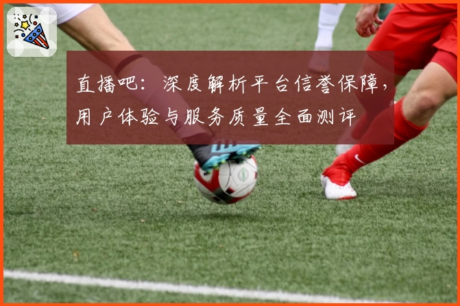 直播吧:深度解析平台信誉保障,用户体验与服务质量全面测评