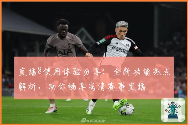 直播8使用体验分享:全新功能亮点解析,助你畅享高清赛事直播