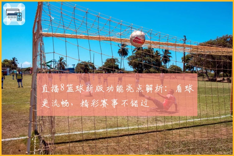 直播8篮球新版功能亮点解析:看球更流畅,精彩赛事不错过