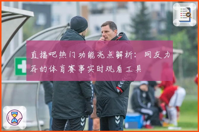 直播吧热门功能亮点解析：网友力荐的体育赛事实时观看工具