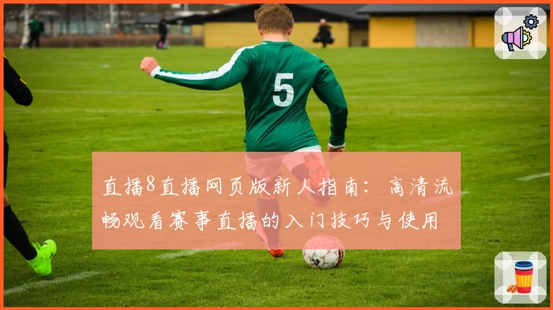 直播8直播网页版新人指南:高清流畅观看赛事直播的入门技巧与使用体验详解