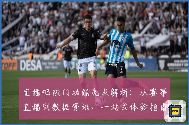 直播吧热门功能亮点解析：从赛事直播到数据资讯，一站式体验指南