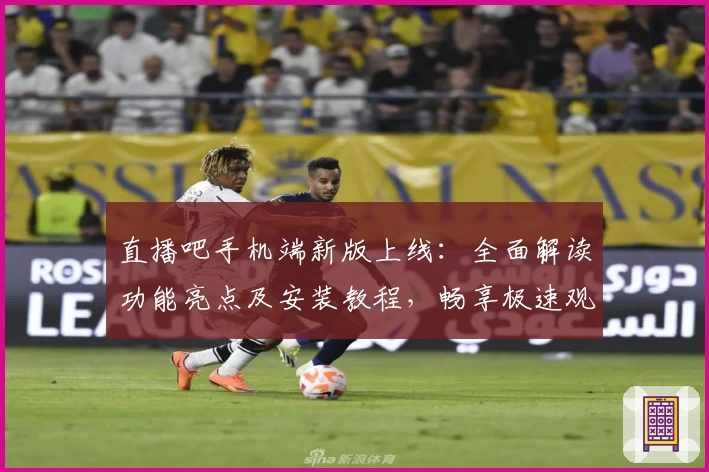 直播吧手机端新版上线：全面解读功能亮点及安装教程，畅享极速观看体验